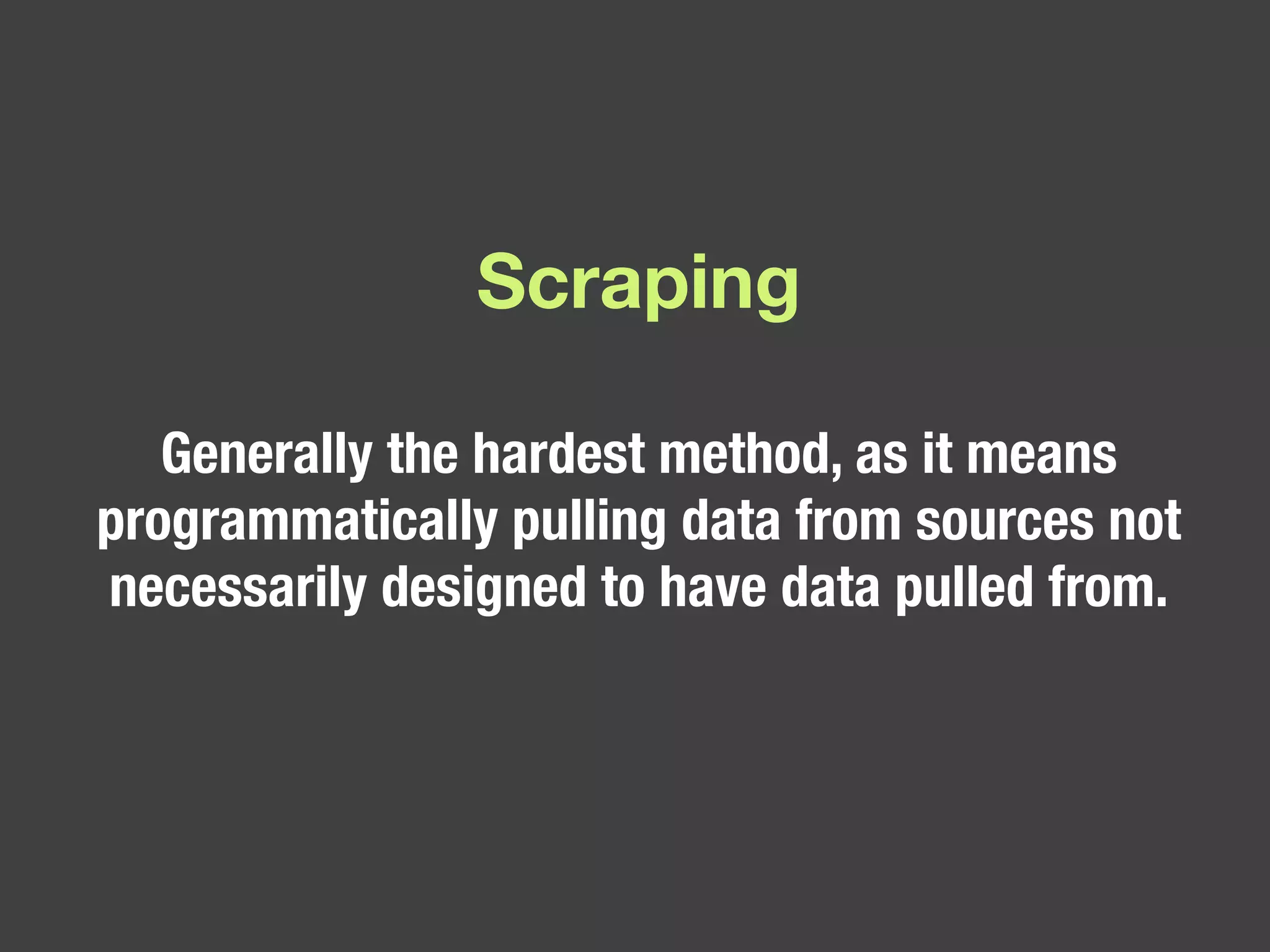 Scraping Generally the hardest method, as it means programmatically pulling data from sources not necessarily designed to have data pulled from.  
