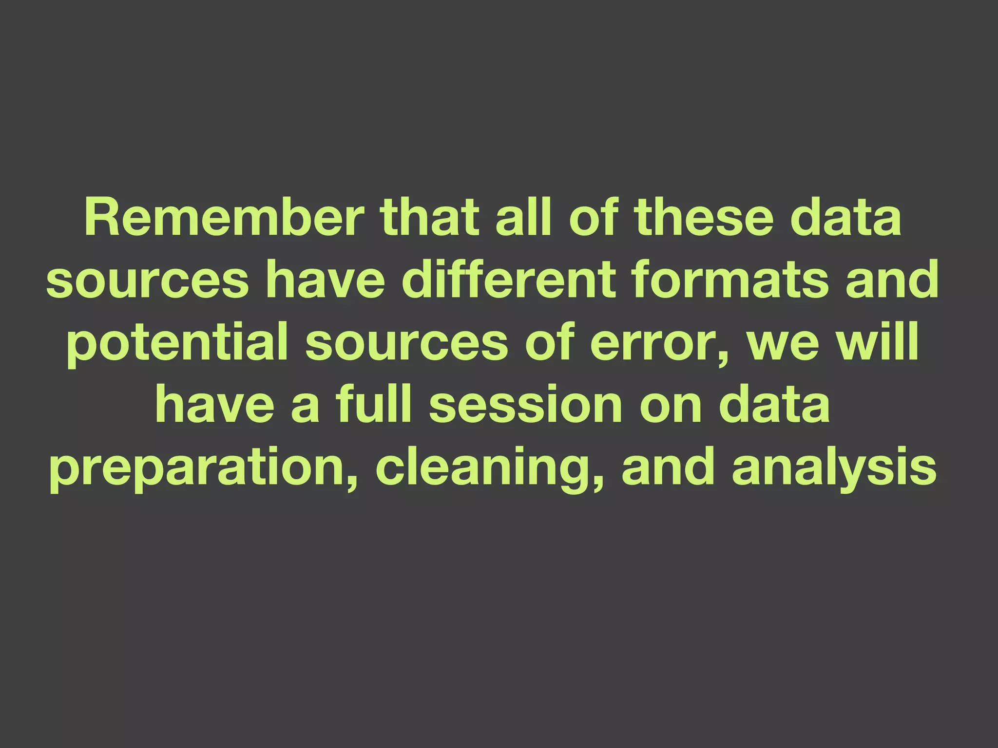 Remember that all of these data sources have different formats and potential sources of error, we will have a full session on data preparation, cleaning, and analysis 