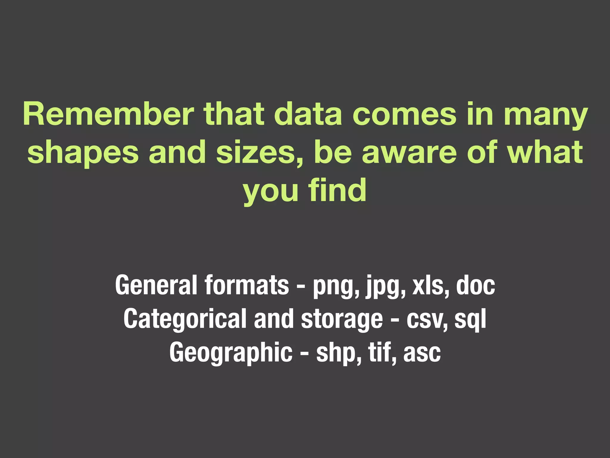 Remember that data comes in many shapes and sizes, be aware of what you find General formats - png, jpg, xls, doc Categorical and storage - csv, sql Geographic - shp, tif, asc 