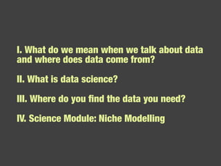 I. What do we mean when we talk about data and where does data come from? II. What is data science? III. Where do you find the data you need? IV. Science Module: Niche Modelling 