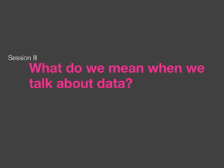 What do we mean when we talk about data? Session III 