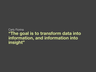 “ The goal is to transform data into information, and information into insight”  Carly Fiorina 
