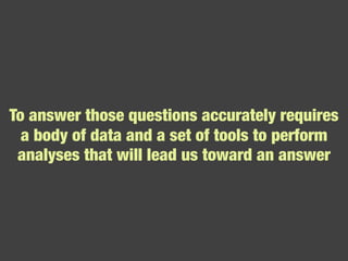 To answer those questions accurately requires a body of data and a set of tools to perform analyses that will lead us toward an answer 