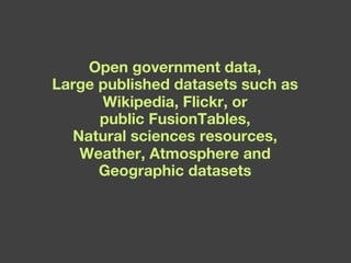 Open government data, Large published datasets such as Wikipedia, Flickr, or public FusionTables, Natural sciences resources, Weather, Atmosphere and Geographic datasets 