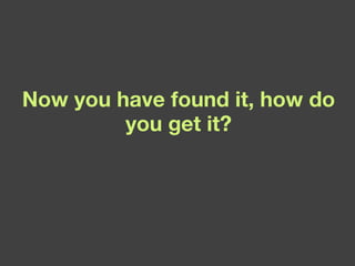 Now you have found it, how do you get it? 