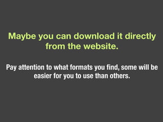 Maybe you can download it directly from the website. Pay attention to what formats you find, some will be easier for you to use than others. 