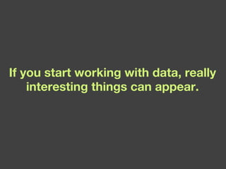 If you start working with data, really interesting things can appear. 