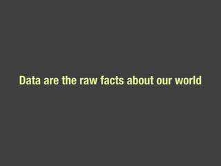 Data are the raw facts about our world 