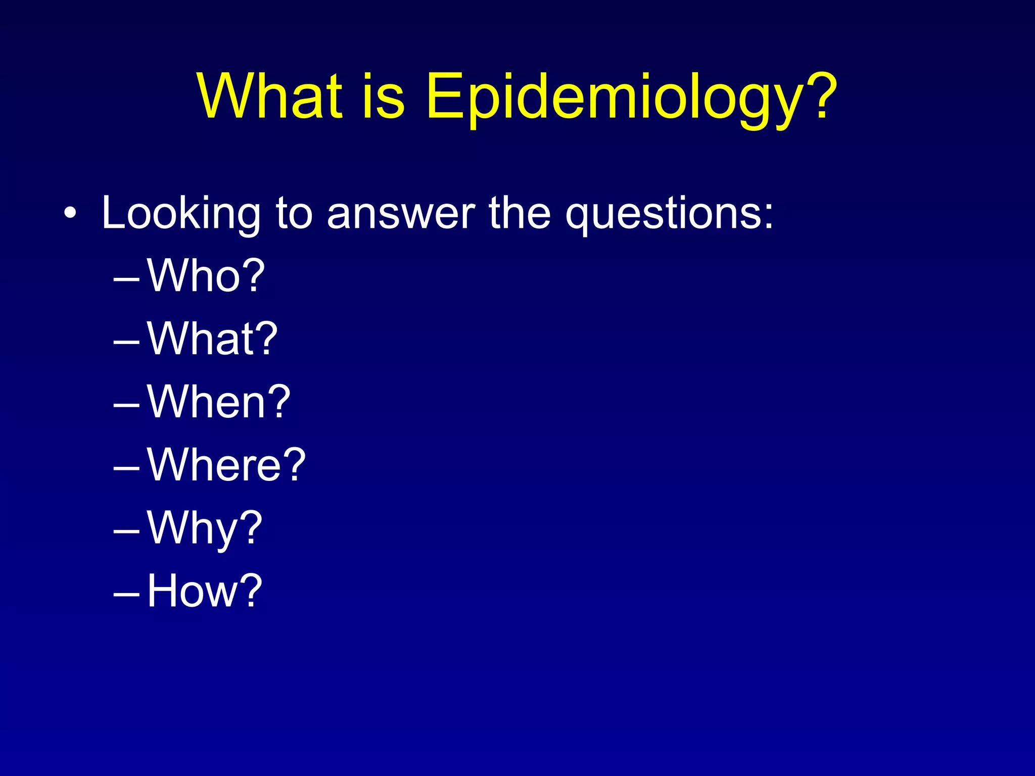 What is Epidemiology? Looking to answer the questions: Who? What? When? Where? Why? How? 