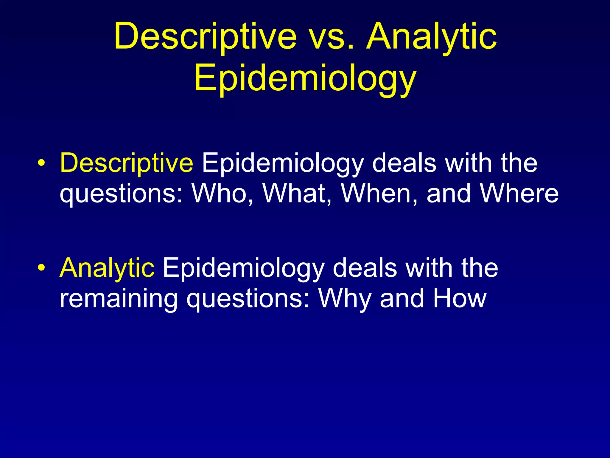 Descriptive vs. Analytic Epidemiology Descriptive  Epidemiology deals with the questions: Who, What, When, and Where Analytic  Epidemiology deals with the remaining questions: Why and How 