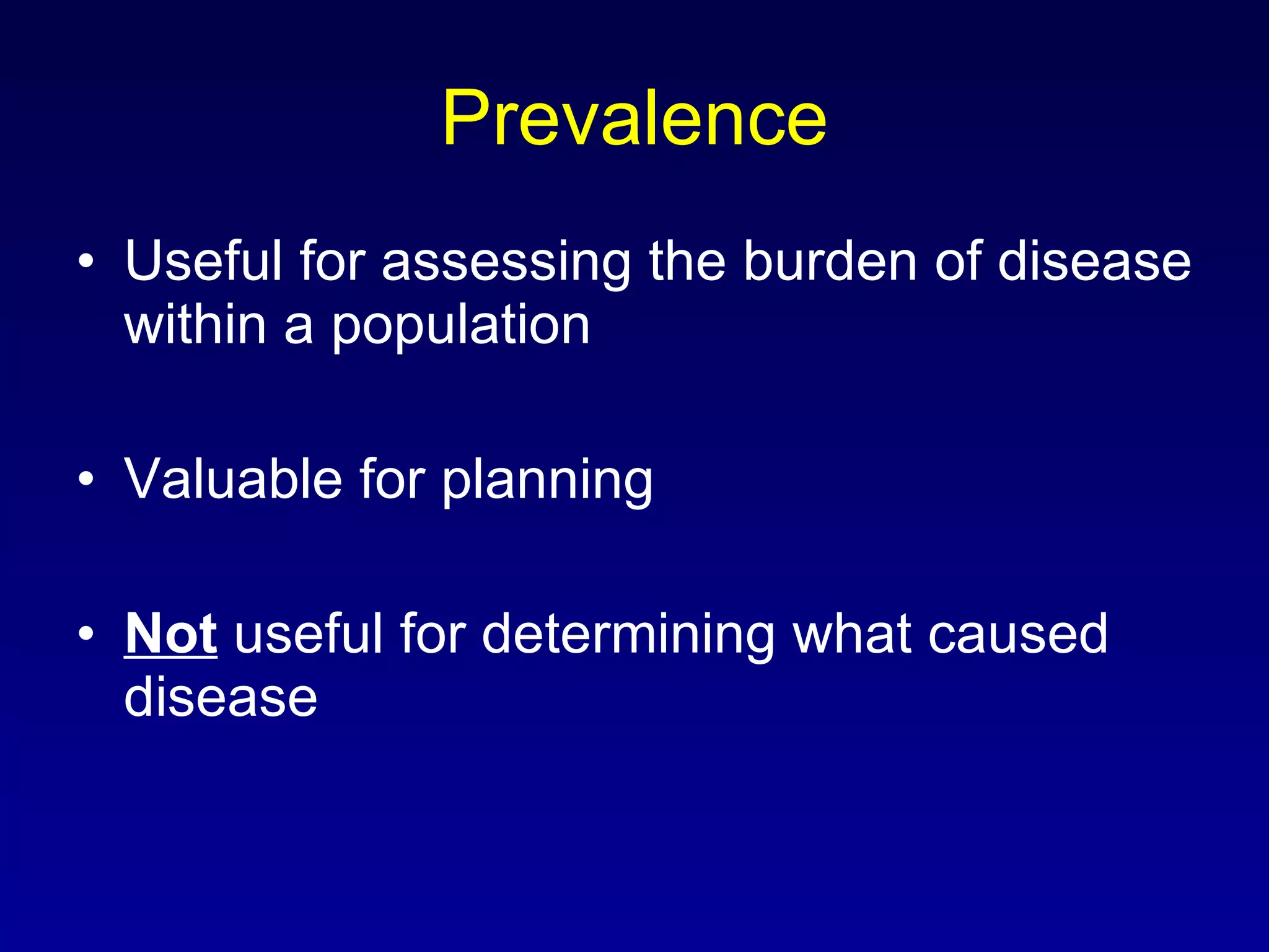 Prevalence Useful for assessing the burden of disease within a population Valuable for planning Not  useful for determining what caused disease 