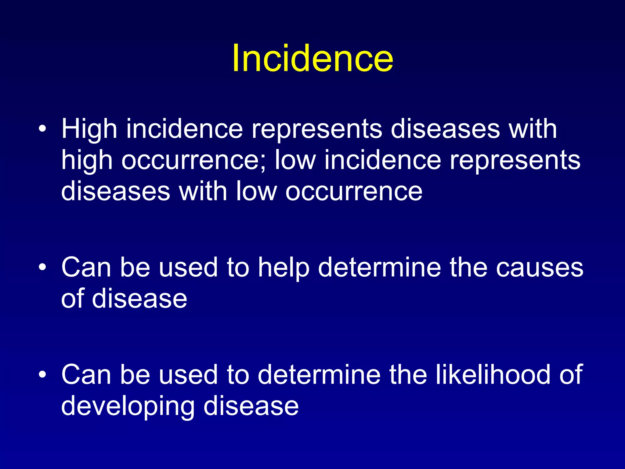 Incidence High incidence represents diseases with high occurrence; low incidence represents diseases with low occurrence Can be used to help determine the causes of disease Can be used to determine the likelihood of developing disease 