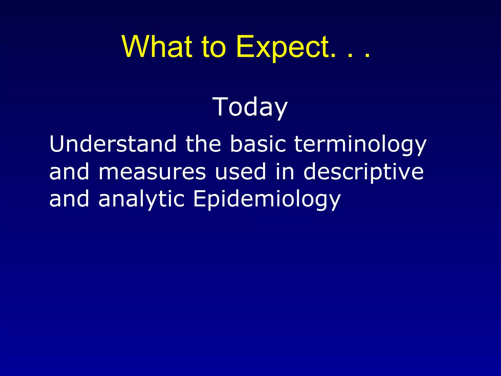 What to Expect. . .  Today Understand the basic terminology and measures used in descriptive and analytic Epidemiology 