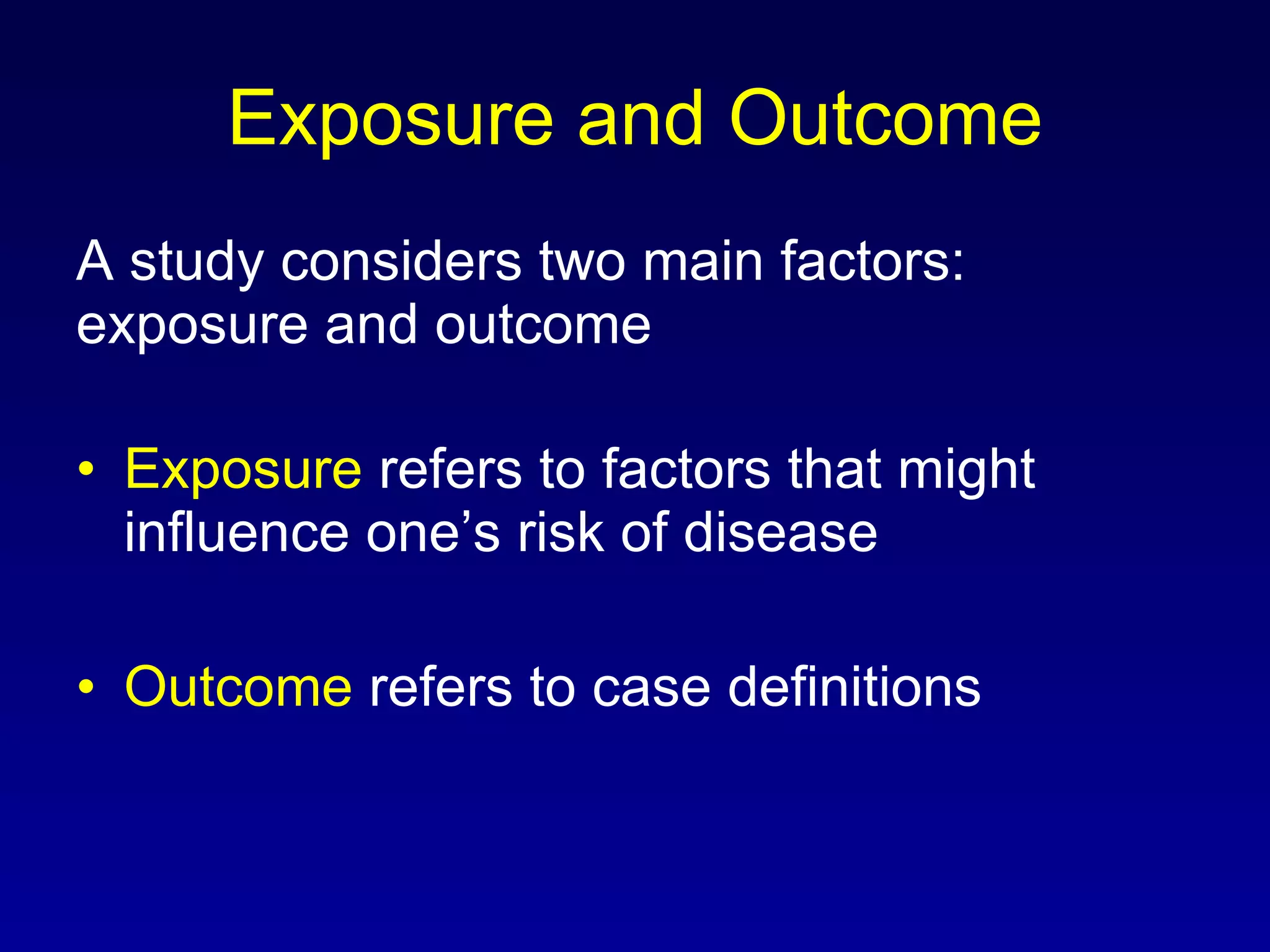 Exposure and Outcome A study considers two main factors:  exposure and outcome Exposure  refers to factors that might influence one’s risk of disease Outcome  refers to case definitions  
