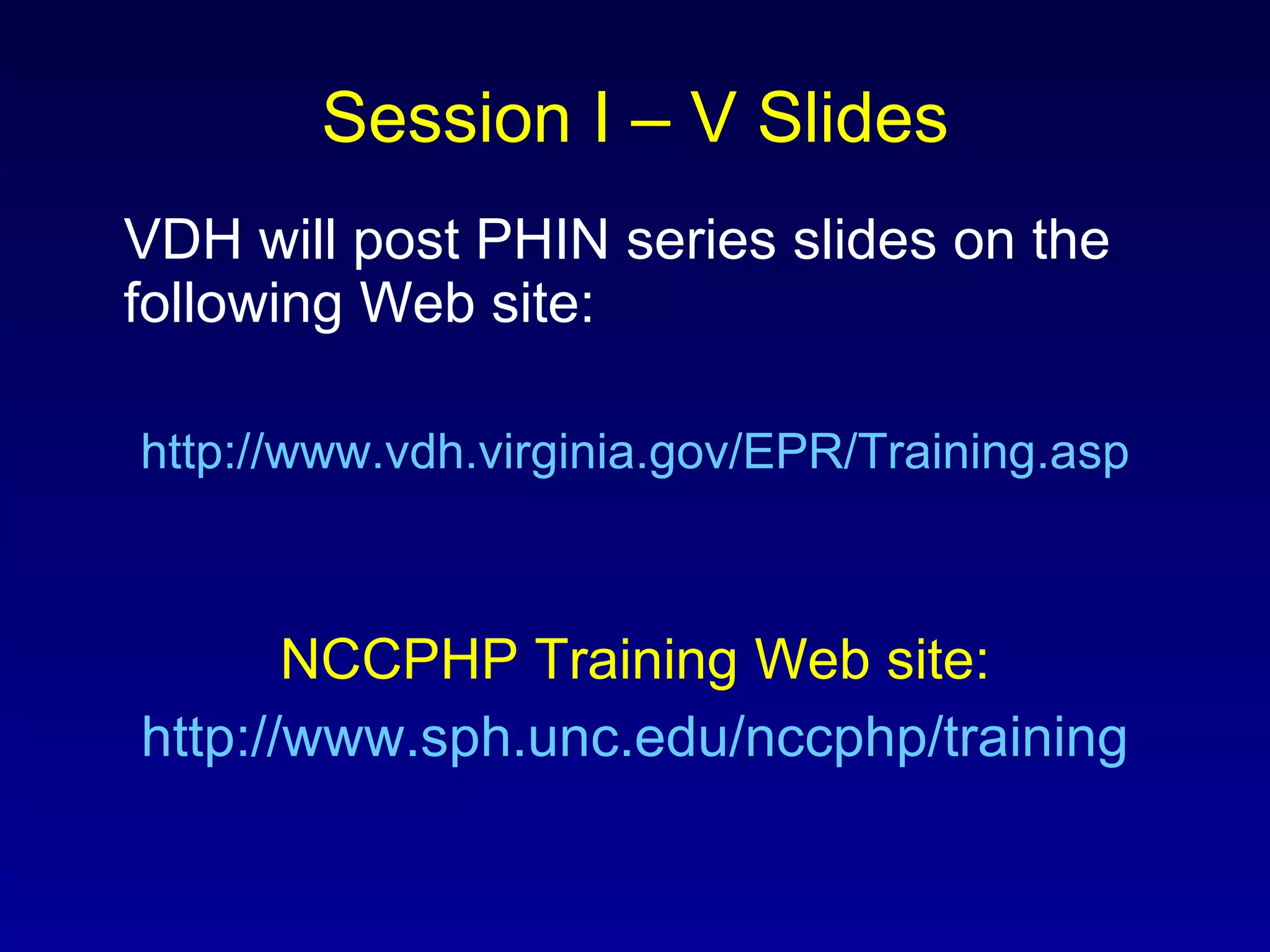 Session I – V Slides VDH will post PHIN series slides on the following Web site:  http://www.vdh.virginia.gov/EPR/Training.asp NCCPHP Training Web site: http://www.sph.unc.edu/nccphp/training 