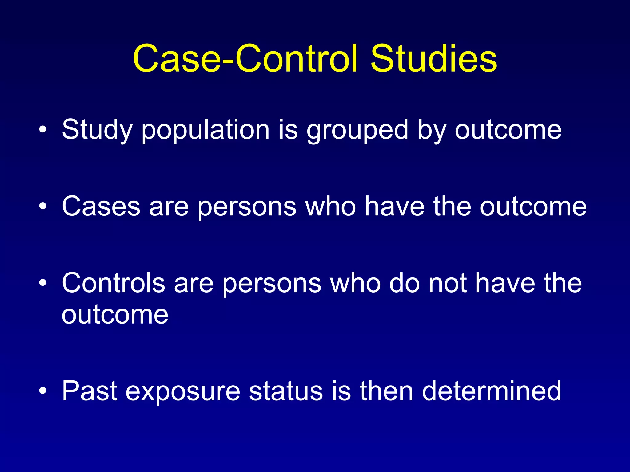 Case-Control Studies Study population is grouped by outcome Cases are persons who have the outcome Controls are persons who do not have the outcome Past exposure status is then determined 