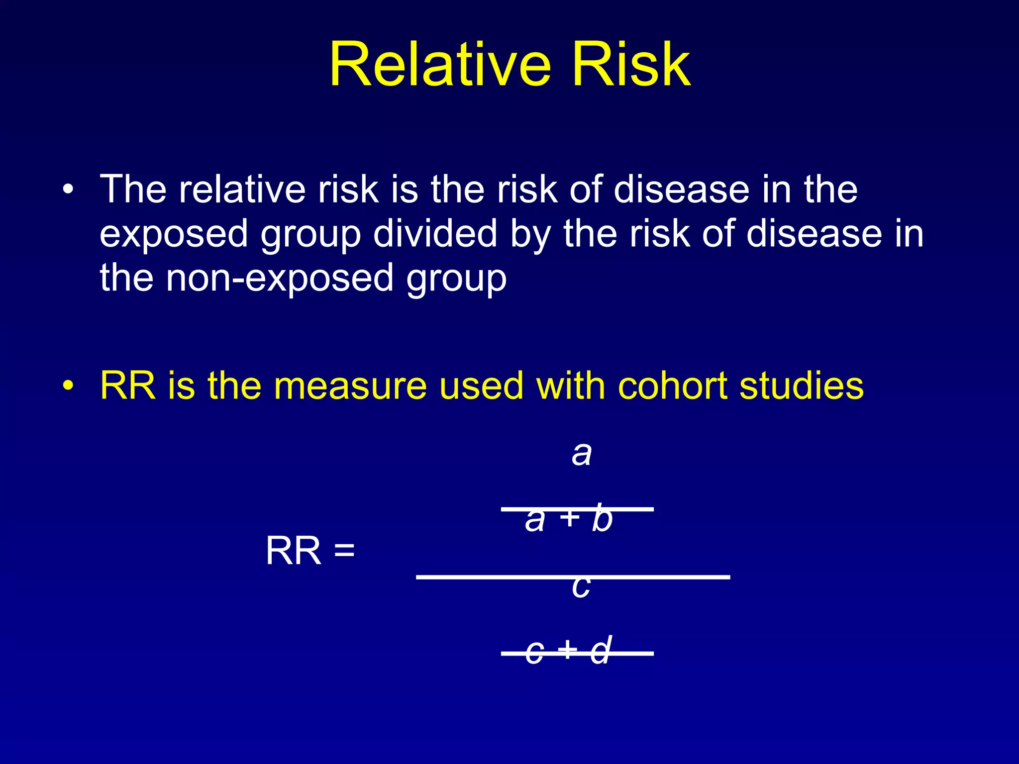 Relative Risk The relative risk is the risk of disease in the exposed group divided by the risk of disease in the non-exposed group RR is the measure used with cohort studies a   a + b RR = c   c + d 