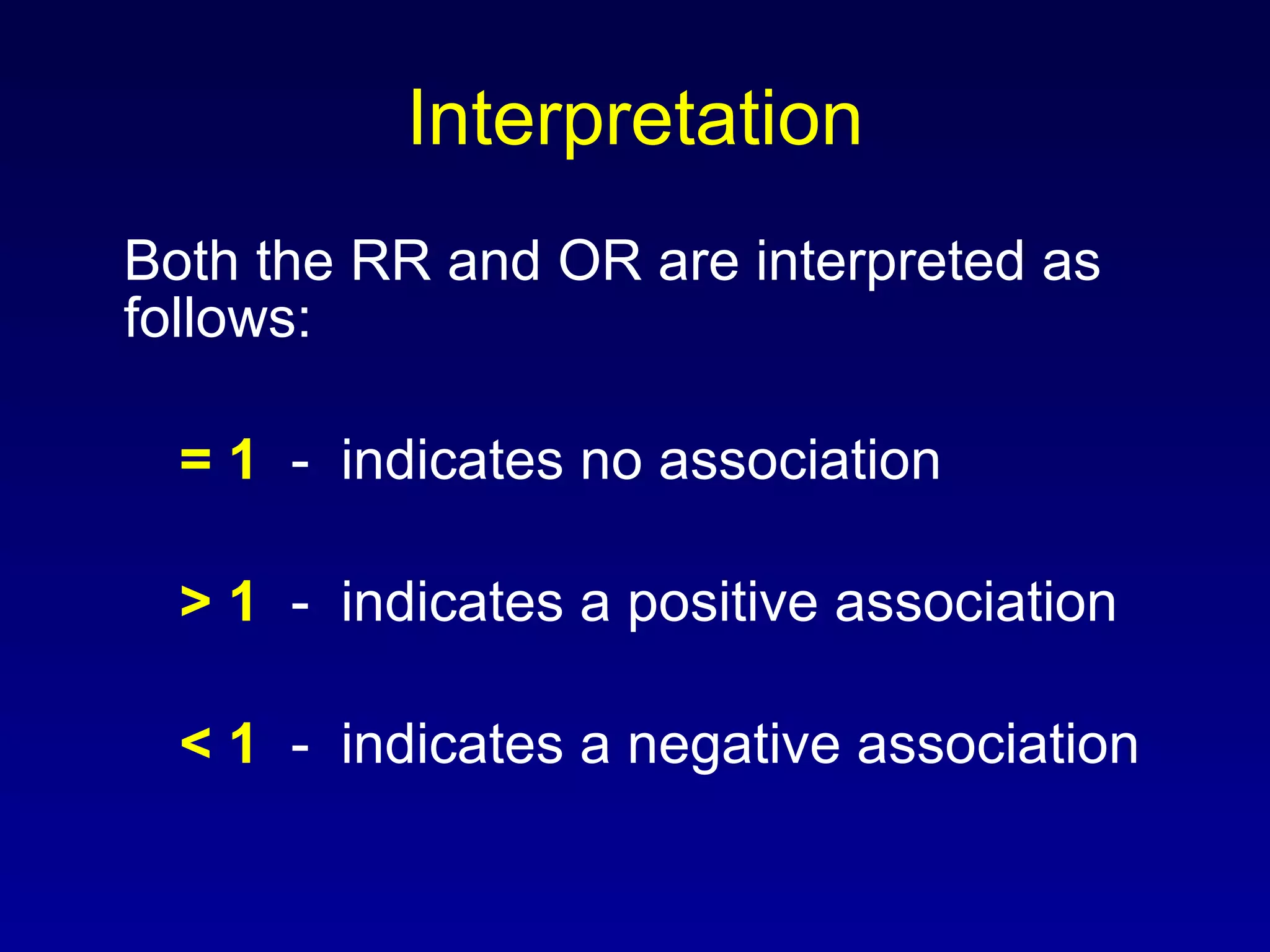 Interpretation Both the RR and OR are interpreted as follows: = 1   -  indicates no association > 1   -  indicates a positive association < 1   -  indicates a negative association 