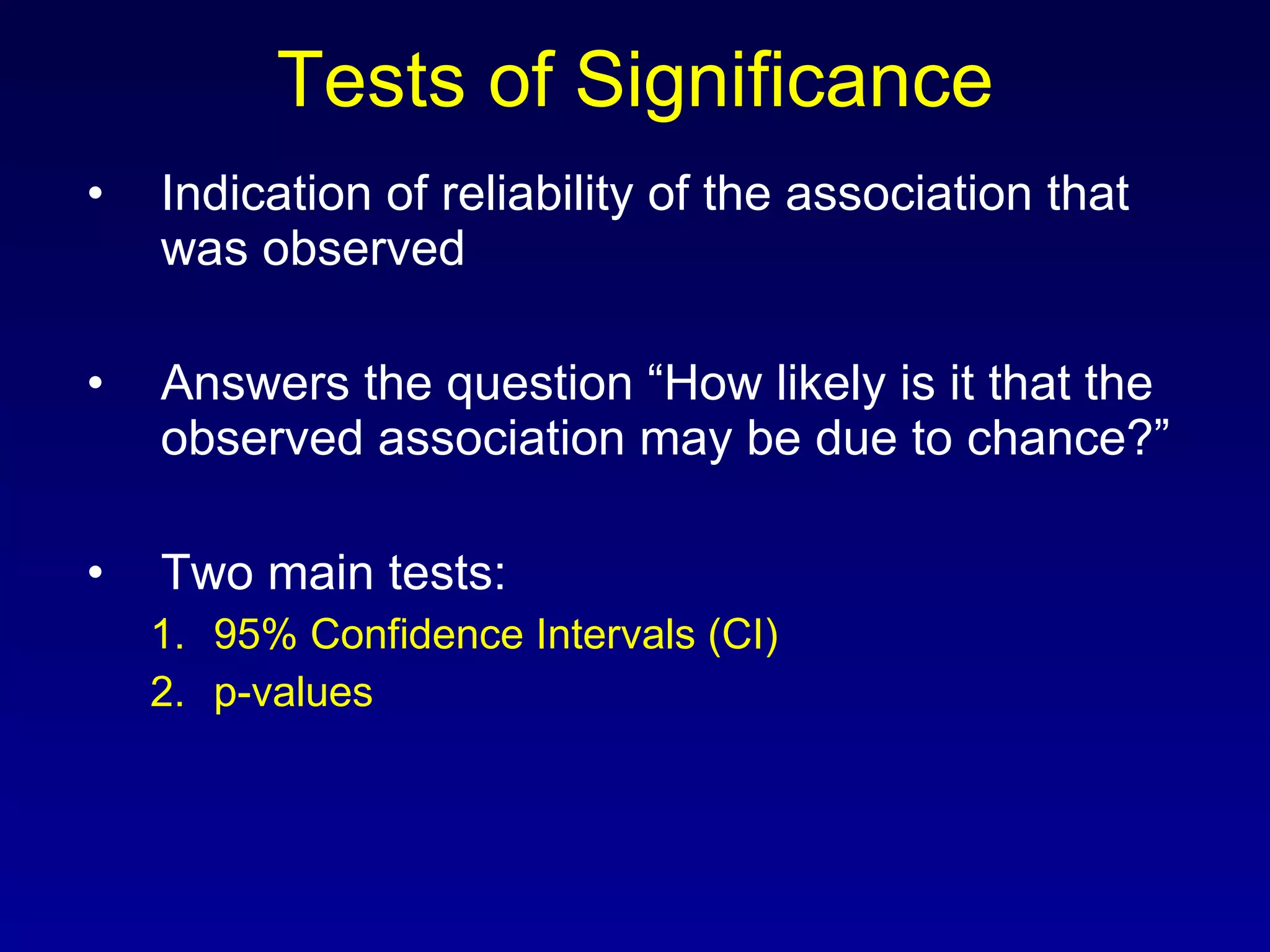 Tests of Significance Indication of reliability of the association that was observed Answers the question “How likely is it that the observed association may be due to chance?” Two main tests: 95% Confidence Intervals (CI) p-values 