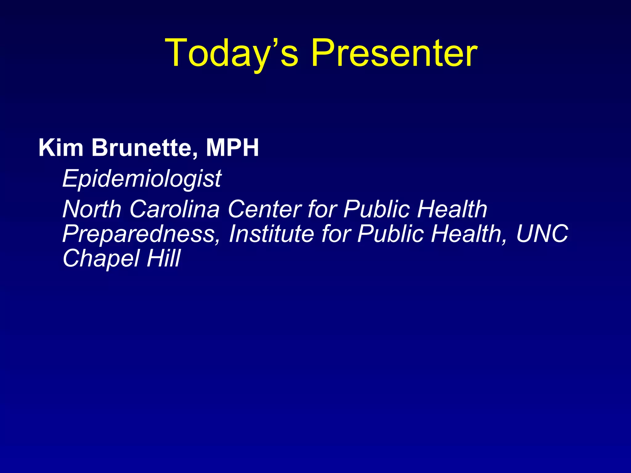 Today’s Presenter Kim Brunette, MPH Epidemiologist North Carolina Center for Public Health Preparedness, Institute for Public Health, UNC Chapel Hill 