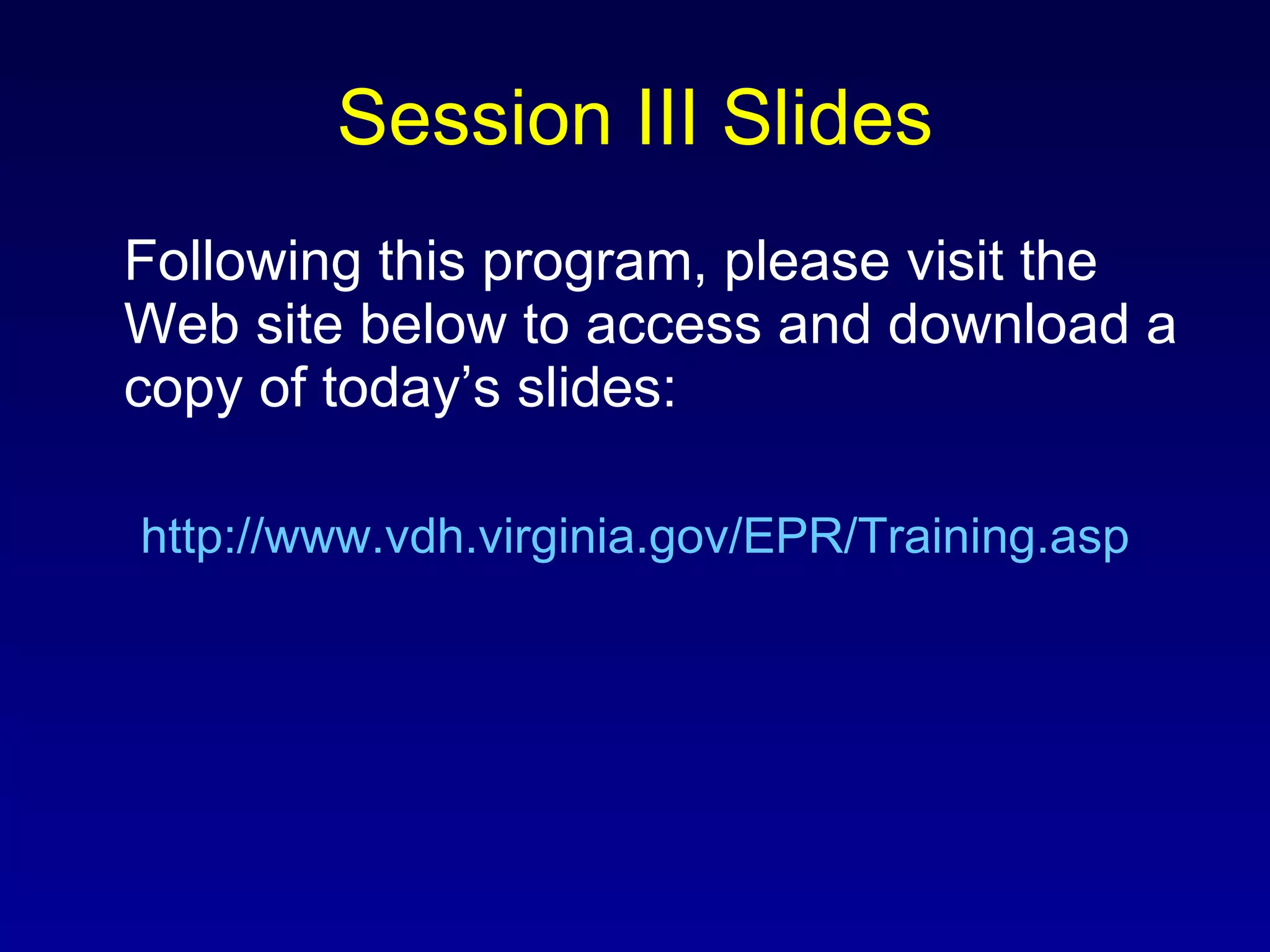 Session III Slides Following this program, please visit the Web site below to access and download a copy of today’s slides: http://www.vdh.virginia.gov/EPR/Training.asp 