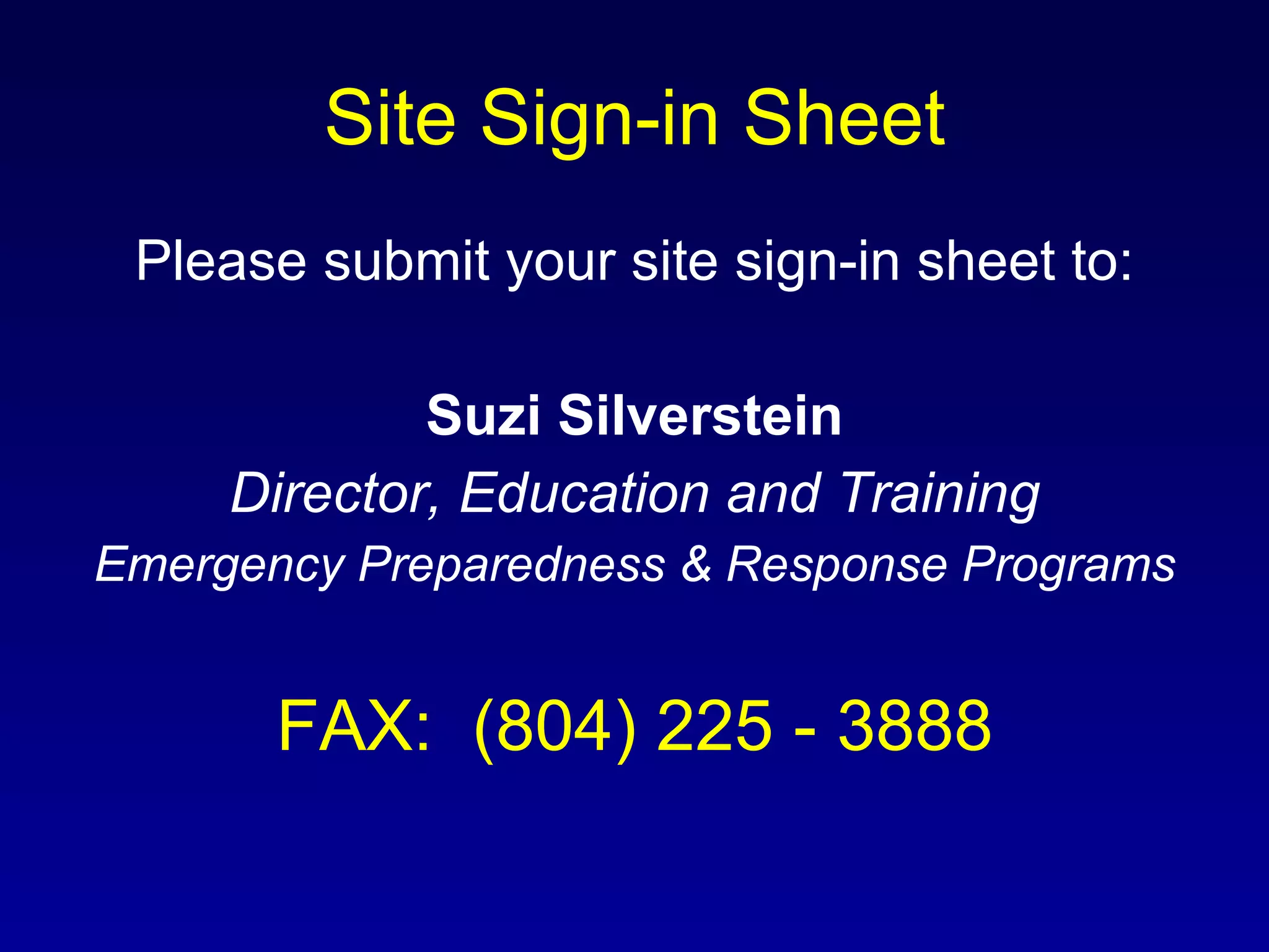 Site Sign-in Sheet Please submit your site sign-in sheet to: Suzi Silverstein Director, Education and Training Emergency Preparedness & Response Programs FAX:  (804) 225 - 3888 
