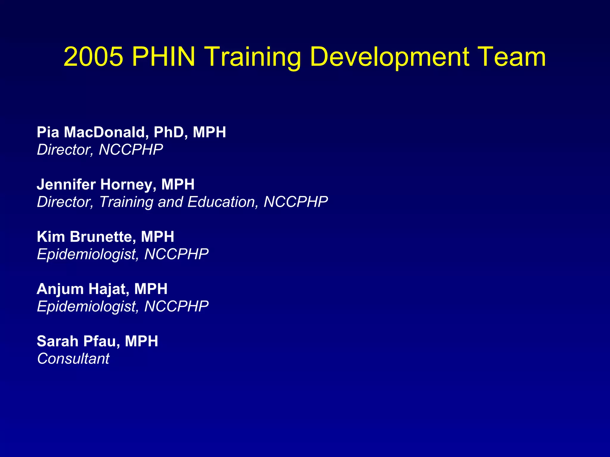 2005 PHIN Training Development Team Pia MacDonald, PhD, MPH   Director, NCCPHP Jennifer Horney, MPH Director, Training and Education, NCCPHP Kim Brunette, MPH Epidemiologist, NCCPHP Anjum Hajat, MPH Epidemiologist, NCCPHP Sarah Pfau, MPH  Consultant 