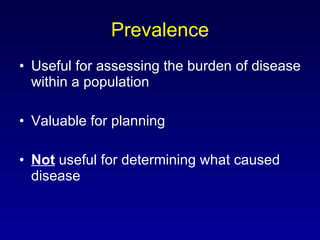 Prevalence Useful for assessing the burden of disease within a population Valuable for planning Not  useful for determining what caused disease 