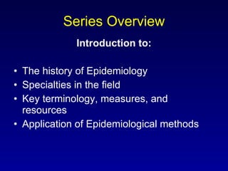 Series Overview Introduction to: The history of Epidemiology Specialties in the field Key terminology, measures, and resources Application of Epidemiological methods 