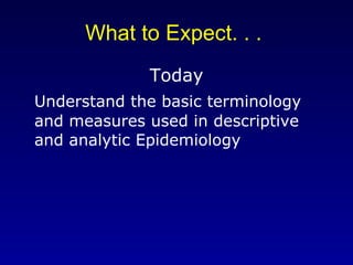 What to Expect. . .  Today Understand the basic terminology and measures used in descriptive and analytic Epidemiology 
