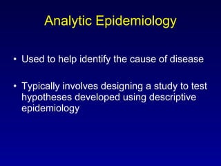 Analytic Epidemiology Used to help identify the cause of disease Typically involves designing a study to test hypotheses developed using descriptive epidemiology 