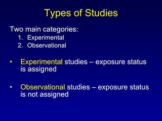 Types of Studies Two main categories: Experimental Observational Experimental  studies – exposure status is assigned Observational  studies – exposure status is not assigned 