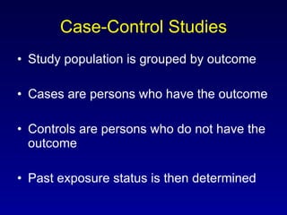 Case-Control Studies Study population is grouped by outcome Cases are persons who have the outcome Controls are persons who do not have the outcome Past exposure status is then determined 