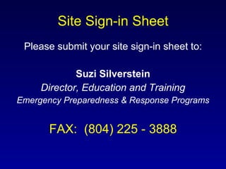 Site Sign-in Sheet Please submit your site sign-in sheet to: Suzi Silverstein Director, Education and Training Emergency Preparedness & Response Programs FAX:  (804) 225 - 3888 