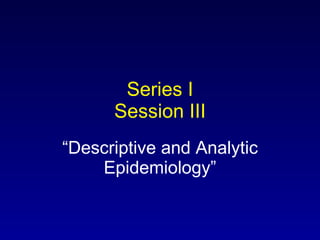 Series I Session III “ Descriptive and Analytic Epidemiology” 
