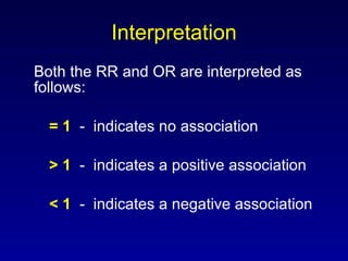 Interpretation Both the RR and OR are interpreted as follows: = 1   -  indicates no association > 1   -  indicates a positive association < 1   -  indicates a negative association 