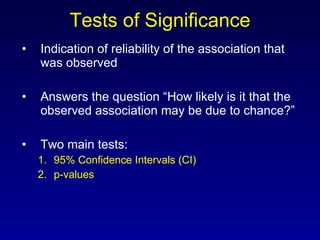 Tests of Significance Indication of reliability of the association that was observed Answers the question “How likely is it that the observed association may be due to chance?” Two main tests: 95% Confidence Intervals (CI) p-values 