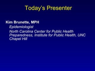 Today’s Presenter Kim Brunette, MPH Epidemiologist North Carolina Center for Public Health Preparedness, Institute for Public Health, UNC Chapel Hill 