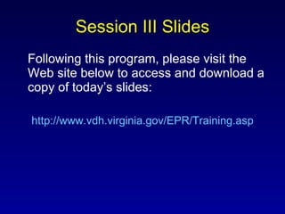 Session III Slides Following this program, please visit the Web site below to access and download a copy of today’s slides: http://www.vdh.virginia.gov/EPR/Training.asp 