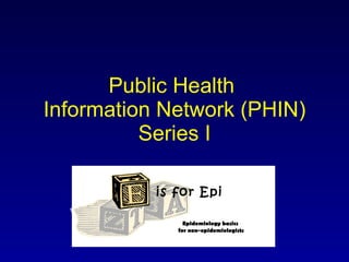Public Health  Information Network (PHIN) Series I is for Epi Epidemiology basics  for non-epidemiologists 