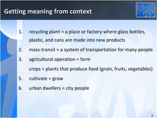 Getting meaning from context <ul><li>recycling plant = a place or factory where glass bottles, plastic, and cans are made ...