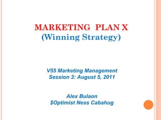 MARKETING  PLAN X (Winning Strategy) V55 Marketing Management Session 3: August 5, 2011 Alex Bulaon $Optimist Ness Cabahug 