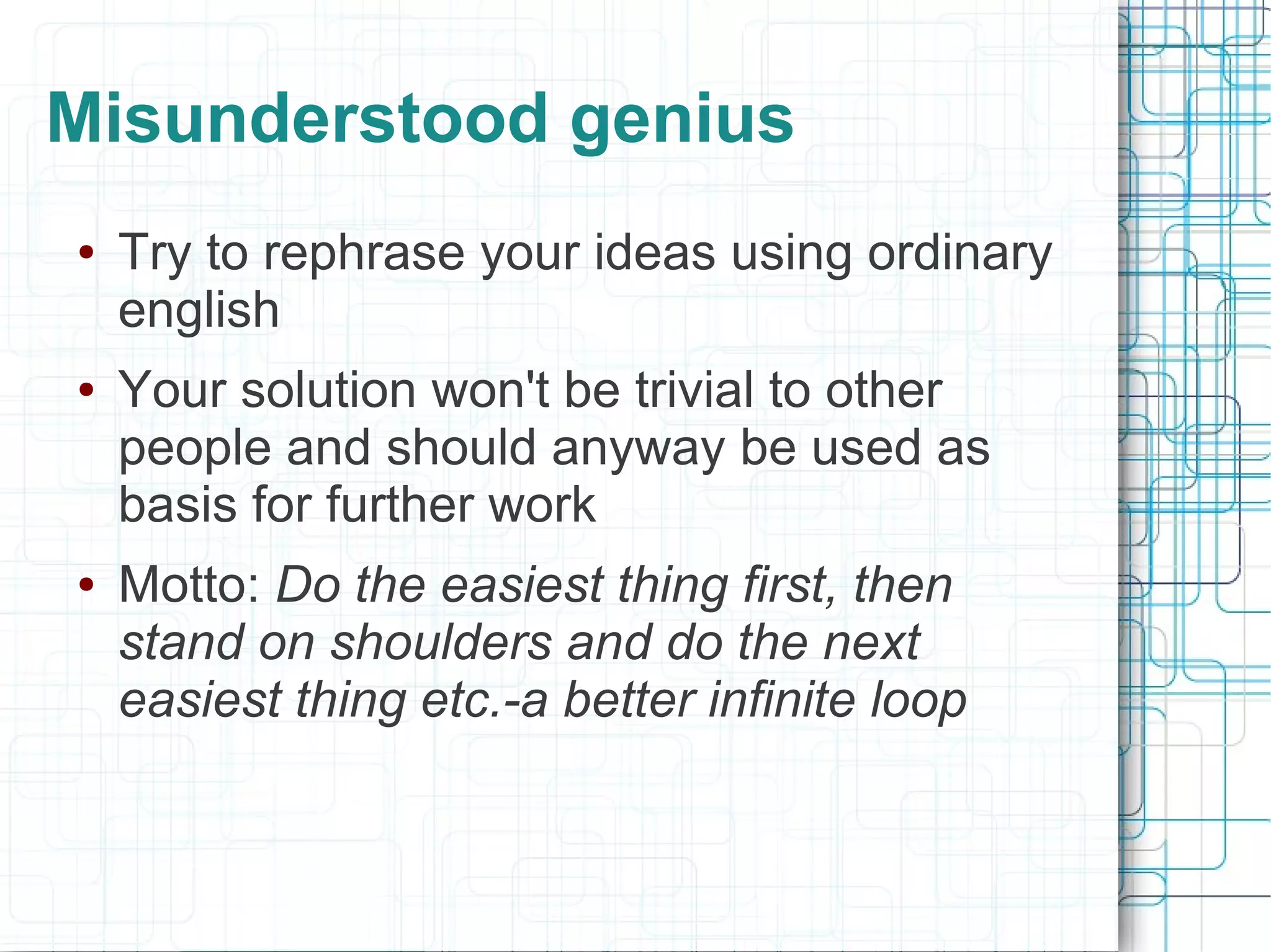 Misunderstood genius
●   Try to rephrase your ideas using ordinary
    english
●   Your solution won't be trivial to other
    people and should anyway be used as
    basis for further work
●   Motto: Do the easiest thing first, then
    stand on shoulders and do the next
    easiest thing etc.-a better infinite loop
 