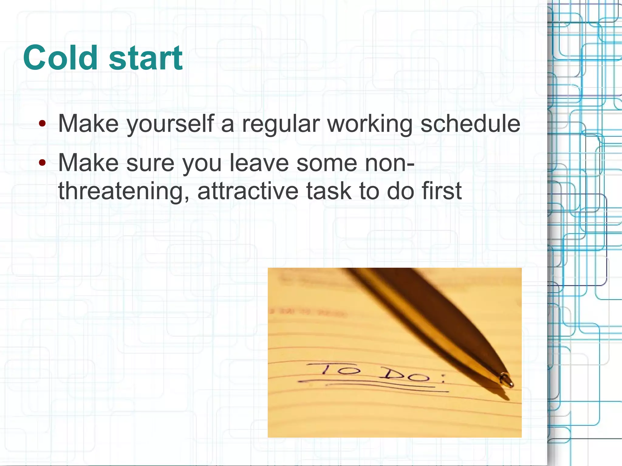 Cold start
●   Make yourself a regular working schedule
●   Make sure you leave some non-
    threatening, attractive task to do first
 