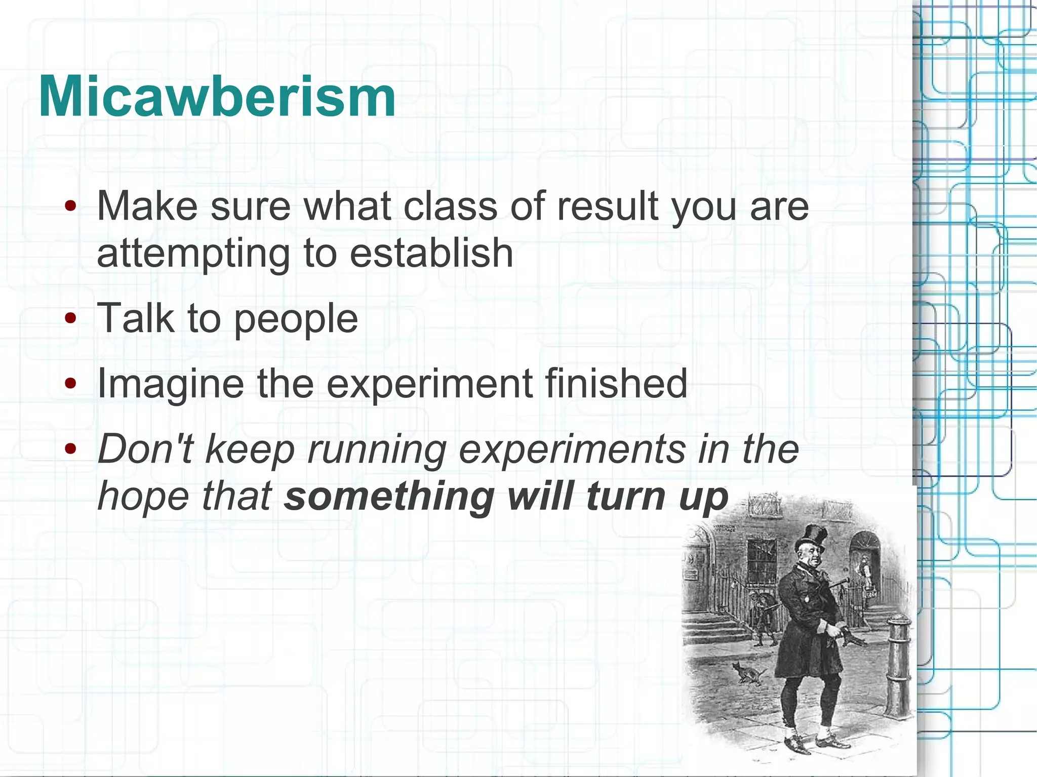 Micawberism
●   Make sure what class of result you are
    attempting to establish
●   Talk to people
●   Imagine the experiment finished
●   Don't keep running experiments in the
    hope that something will turn up
 