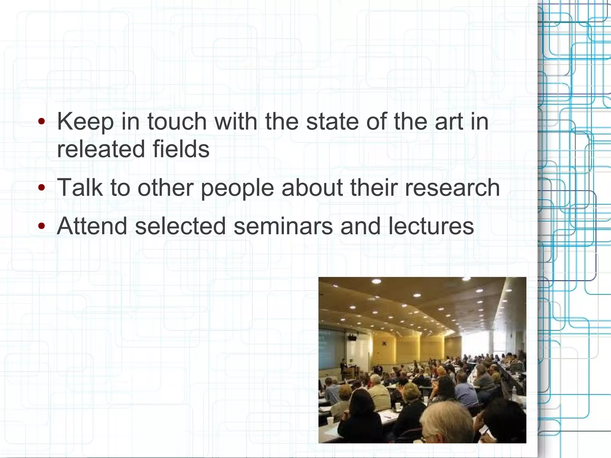 ●   Keep in touch with the state of the art in
    releated fields
●   Talk to other people about their research
●   Attend selected seminars and lectures
 