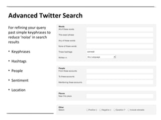 Advanced Twitter Search For refining your query past simple keyphrases to reduce ‘noise’ in search results Keyphrases Hashtags People Sentiment Location 