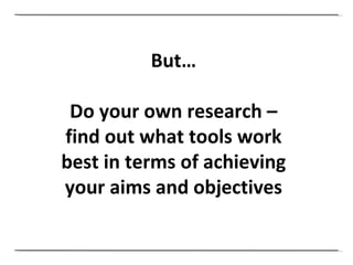 But… Do your own research – find out what tools work best in terms of achieving your aims and objectives 