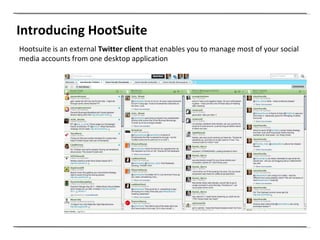 Introducing HootSuite Hootsuite is an external  Twitter client  that enables you to manage most of your social media accounts from one desktop application 