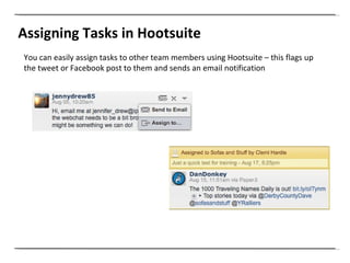 Assigning Tasks in Hootsuite You can easily assign tasks to other team members using Hootsuite – this flags up the tweet or Facebook post to them and sends an email notification 